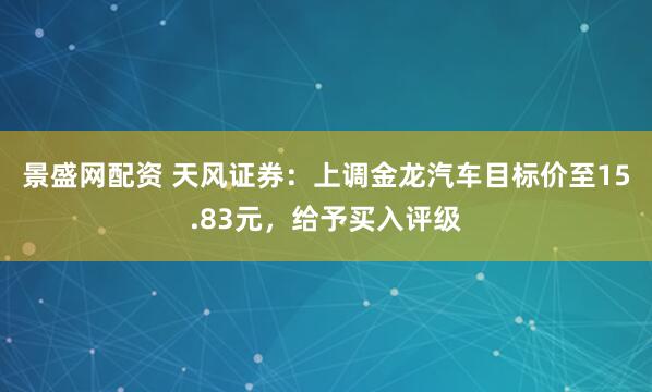 景盛网配资 天风证券：上调金龙汽车目标价至15.83元，给予买入评级