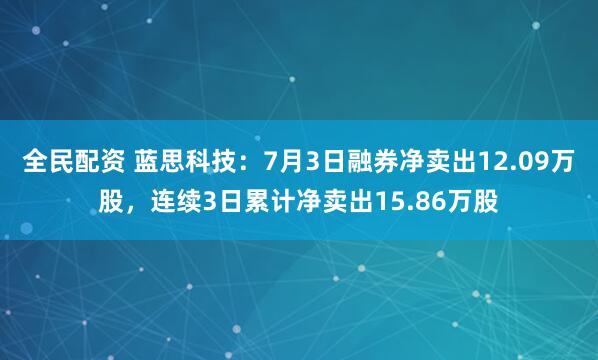 全民配资 蓝思科技：7月3日融券净卖出12.09万股，连续3日累计净卖出15.86万股