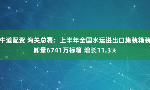 牛道配资 海关总署：上半年全国水运进出口集装箱装卸量6741万标箱 增长11.3%