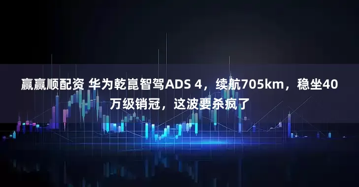 赢赢顺配资 华为乾崑智驾ADS 4，续航705km，稳坐40万级销冠，这波要杀疯了