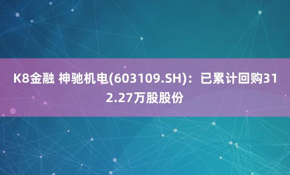 K8金融 神驰机电(603109.SH)：已累计回购312.27万股股份