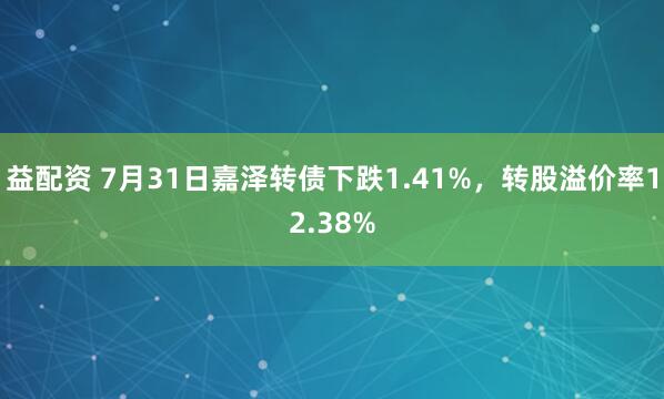 益配资 7月31日嘉泽转债下跌1.41%，转股溢价率12.38%