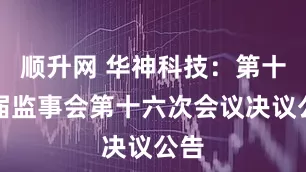 顺升网 华神科技：第十三届监事会第十六次会议决议公告