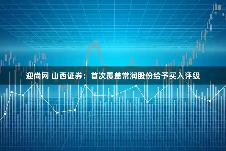 迎尚网 山西证券：首次覆盖常润股份给予买入评级