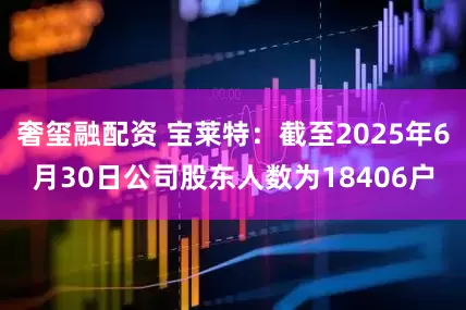 奢玺融配资 宝莱特：截至2025年6月30日公司股东人数为18406户
