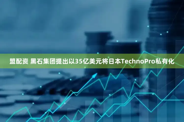 盟配资 黑石集团提出以35亿美元将日本TechnoPro私有化