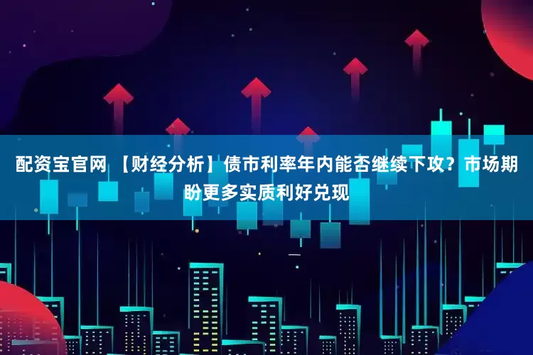 配资宝官网 【财经分析】债市利率年内能否继续下攻？市场期盼更多实质利好兑现