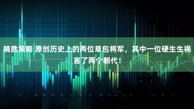 精胜策略 原创历史上的两位草包将军，其中一位硬生生祸害了两个朝代！