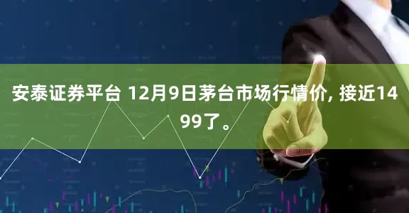 安泰证券平台 12月9日茅台市场行情价, 接近1499了。