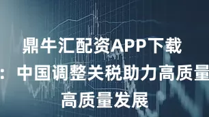 鼎牛汇配资APP下载 西媒：中国调整关税助力高质量发展