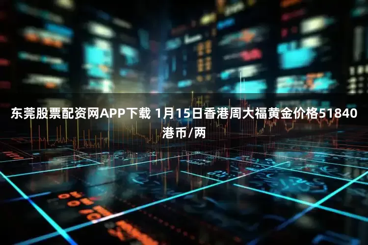 东莞股票配资网APP下载 1月15日香港周大福黄金价格51840港币/两