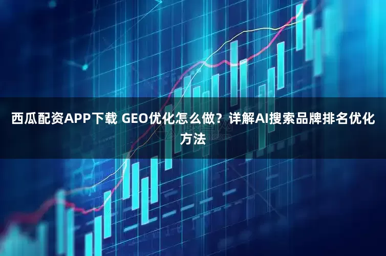 西瓜配资APP下载 GEO优化怎么做？详解AI搜索品牌排名优化方法