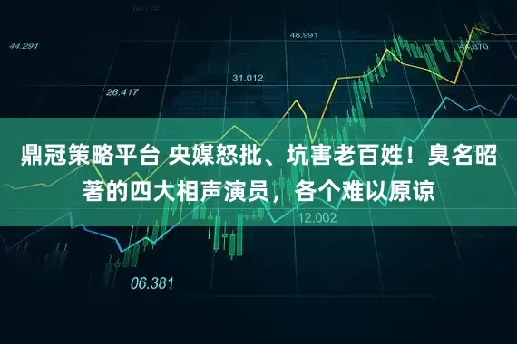 鼎冠策略平台 央媒怒批、坑害老百姓！臭名昭著的四大相声演员，各个难以原谅