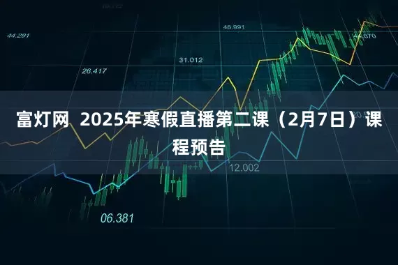 富灯网  2025年寒假直播第二课（2月7日）课程预告